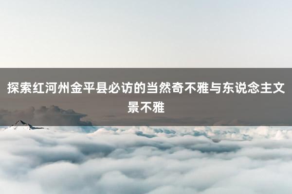 探索红河州金平县必访的当然奇不雅与东说念主文景不雅